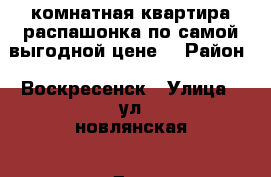 2-комнатная квартира распашонка по самой выгодной цене! › Район ­ Воскресенск › Улица ­ ул.новлянская › Дом ­ 8 › Цена ­ 2 200 000 - Московская обл., Воскресенский р-н, Воскресенск г. Недвижимость » Квартиры продажа   
